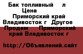 Бак топливный 10 л  › Цена ­ 2 500 - Приморский край, Владивосток г. Другое » Продам   . Приморский край,Владивосток г.